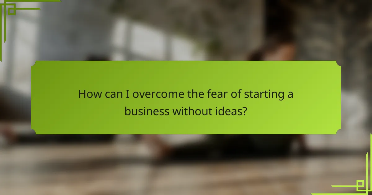 How can I overcome the fear of starting a business without ideas?