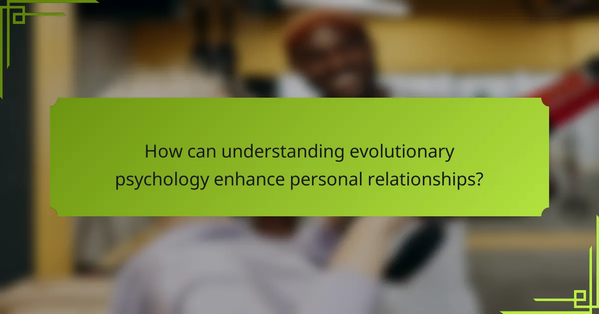 How can understanding evolutionary psychology enhance personal relationships?