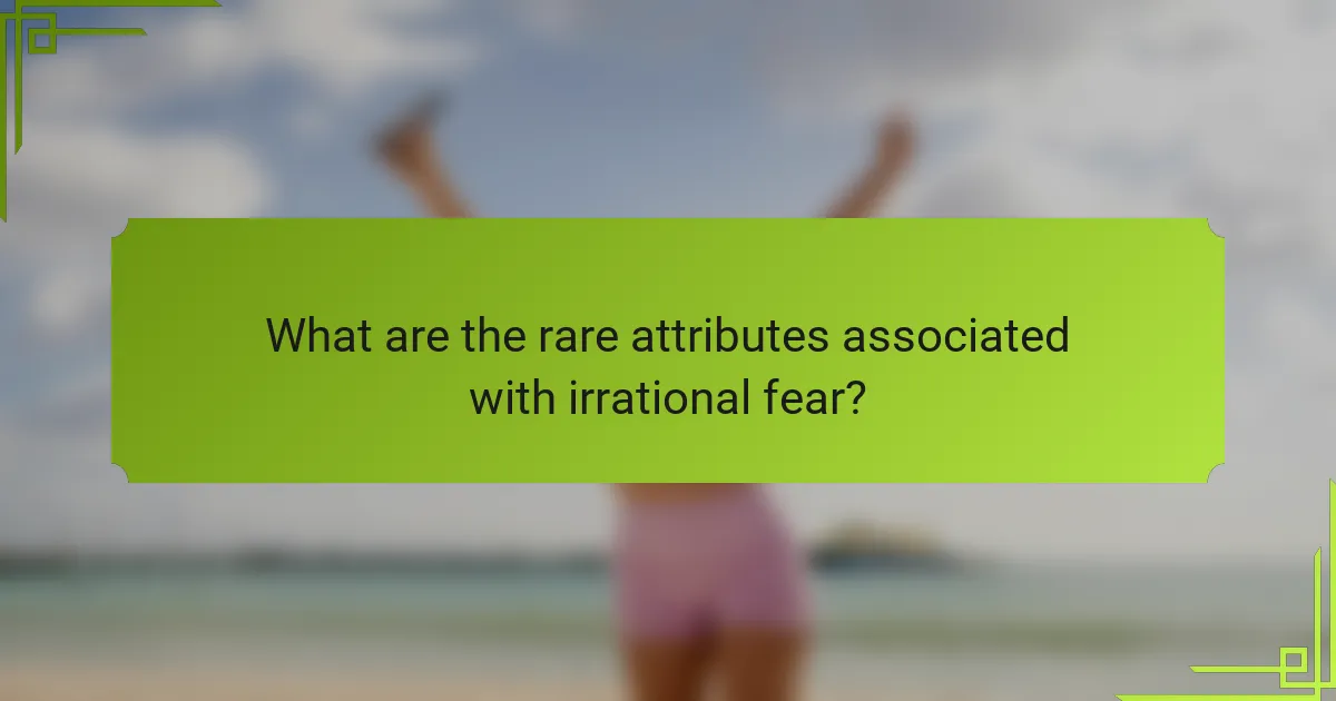 What are the rare attributes associated with irrational fear?