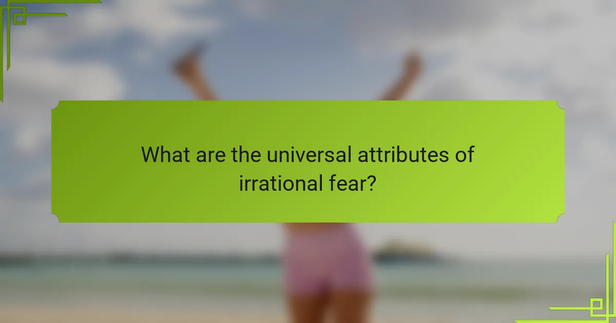 What are the universal attributes of irrational fear?