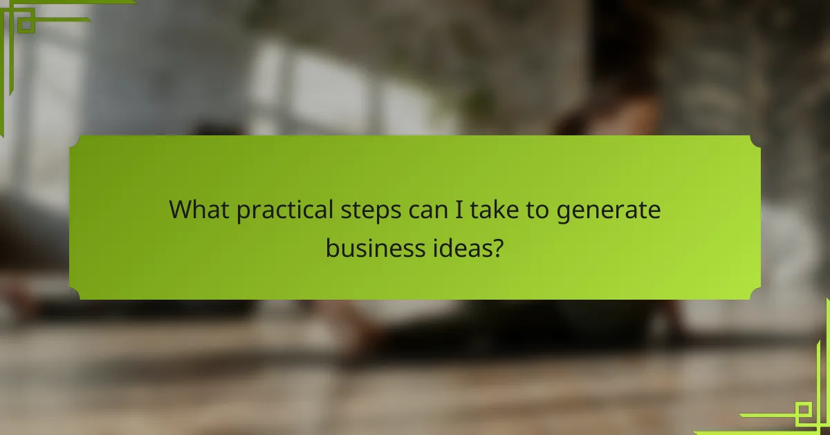 What practical steps can I take to generate business ideas?