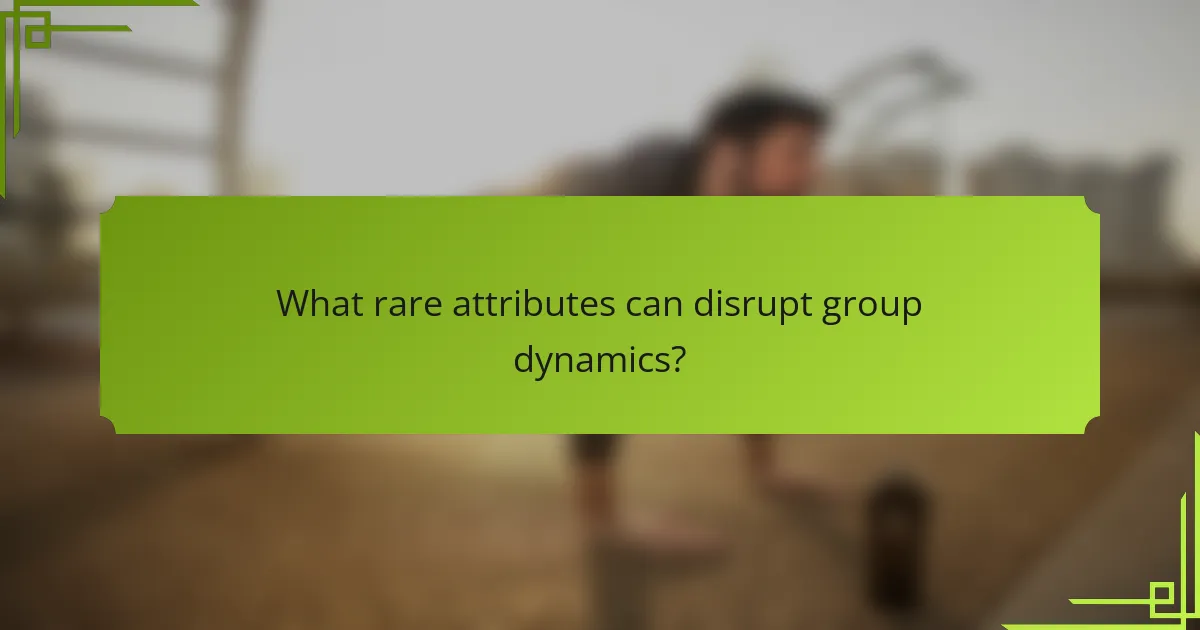 What rare attributes can disrupt group dynamics?